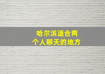 哈尔滨适合两个人聊天的地方