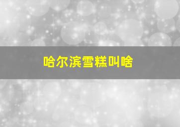 哈尔滨雪糕叫啥