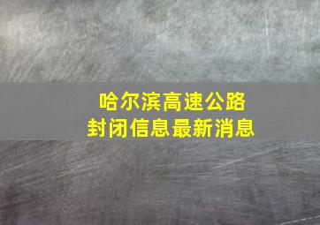 哈尔滨高速公路封闭信息最新消息