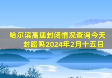 哈尔滨高速封闭情况查询今天封路吗2024年2月十五日