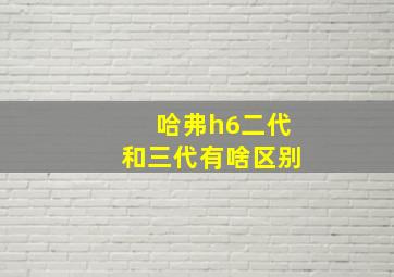 哈弗h6二代和三代有啥区别