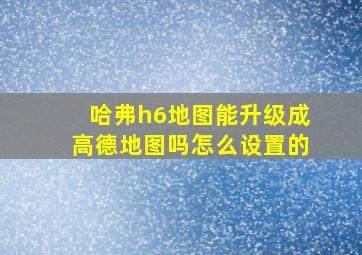 哈弗h6地图能升级成高德地图吗怎么设置的