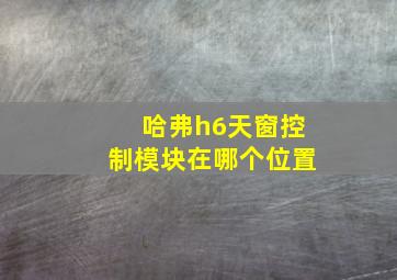 哈弗h6天窗控制模块在哪个位置