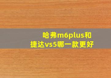 哈弗m6plus和捷达vs5哪一款更好