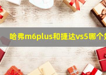 哈弗m6plus和捷达vs5哪个好