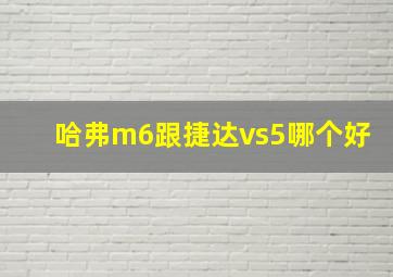 哈弗m6跟捷达vs5哪个好