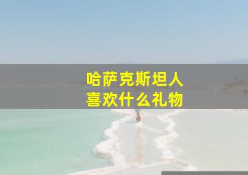 哈萨克斯坦人喜欢什么礼物