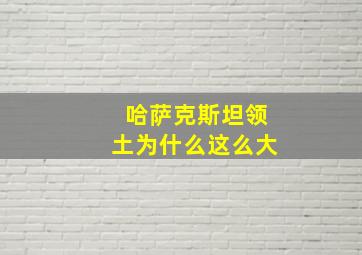 哈萨克斯坦领土为什么这么大