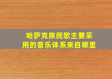 哈萨克族民歌主要采用的音乐体系来自哪里