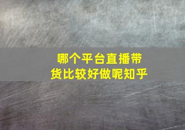 哪个平台直播带货比较好做呢知乎