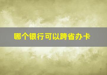 哪个银行可以跨省办卡