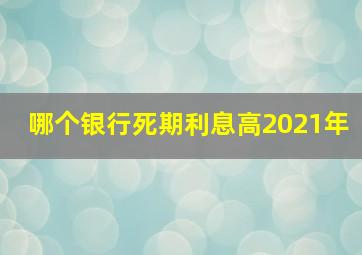 哪个银行死期利息高2021年