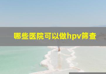 哪些医院可以做hpv筛查