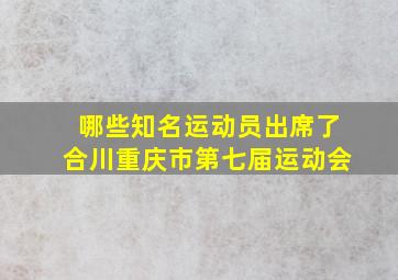 哪些知名运动员出席了合川重庆市第七届运动会