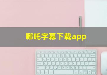 哪吒字幕下载app