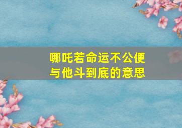 哪吒若命运不公便与他斗到底的意思