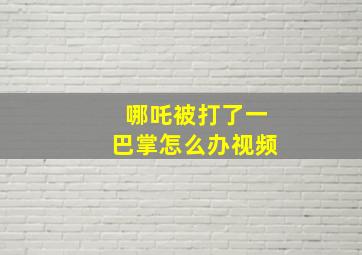 哪吒被打了一巴掌怎么办视频