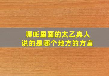 哪吒里面的太乙真人说的是哪个地方的方言