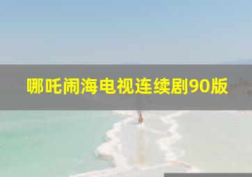 哪吒闹海电视连续剧90版