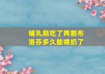 哺乳期吃了两颗布洛芬多久能喂奶了