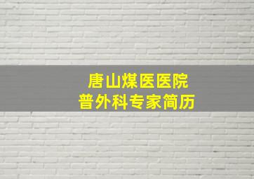 唐山煤医医院普外科专家简历