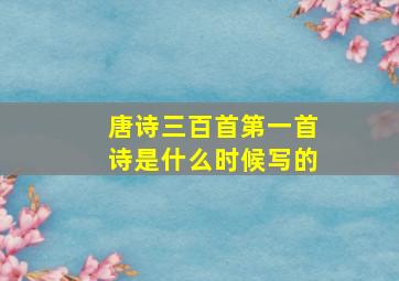 唐诗三百首第一首诗是什么时候写的