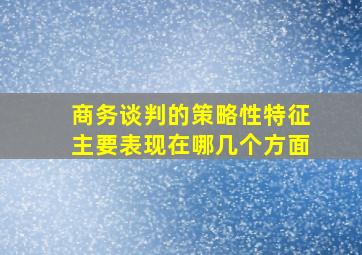 商务谈判的策略性特征主要表现在哪几个方面