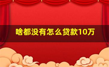 啥都没有怎么贷款10万