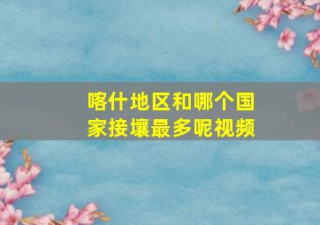 喀什地区和哪个国家接壤最多呢视频