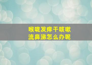 喉咙发痒干咳嗽流鼻涕怎么办呢