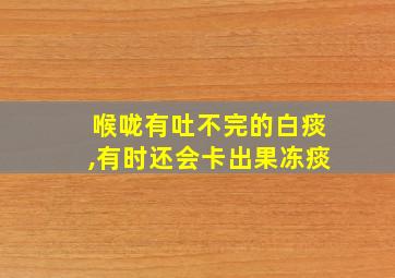 喉咙有吐不完的白痰,有时还会卡出果冻痰