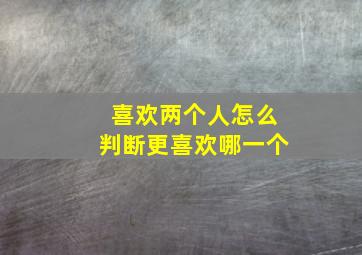 喜欢两个人怎么判断更喜欢哪一个