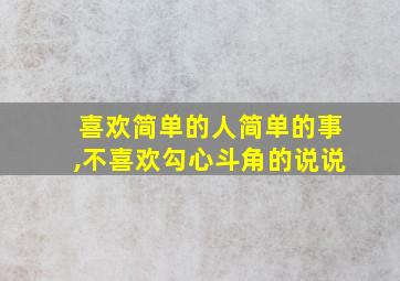 喜欢简单的人简单的事,不喜欢勾心斗角的说说