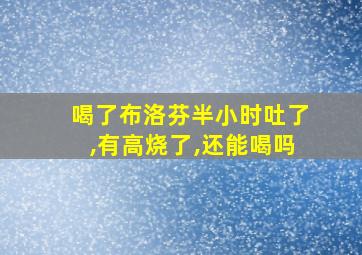 喝了布洛芬半小时吐了,有高烧了,还能喝吗