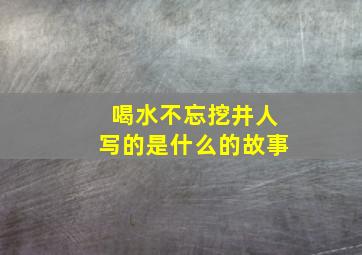 喝水不忘挖井人写的是什么的故事