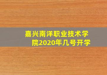 嘉兴南洋职业技术学院2020年几号开学