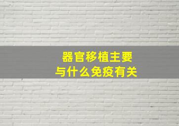 器官移植主要与什么免疫有关