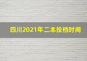 四川2021年二本投档时间