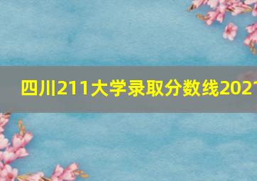 四川211大学录取分数线2021