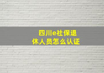 四川e社保退休人员怎么认证