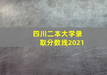 四川二本大学录取分数线2021