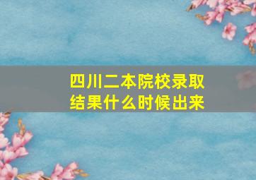 四川二本院校录取结果什么时候出来