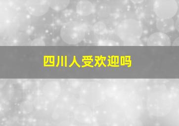 四川人受欢迎吗