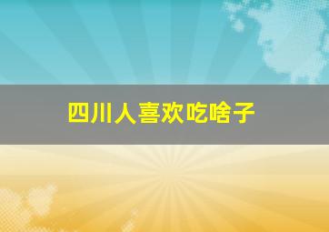 四川人喜欢吃啥子