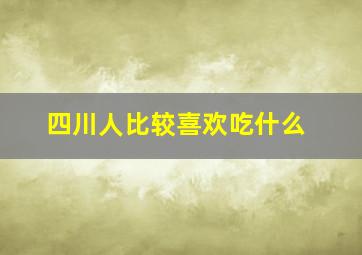 四川人比较喜欢吃什么