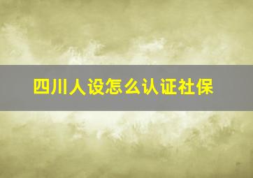 四川人设怎么认证社保