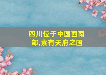 四川位于中国西南部,素有天府之国