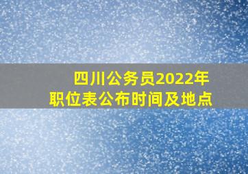 四川公务员2022年职位表公布时间及地点