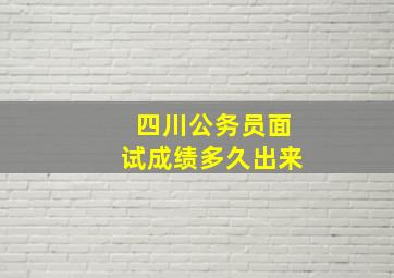 四川公务员面试成绩多久出来