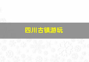 四川古镇游玩